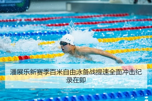 潘展乐新赛季百米自由泳备战提速全面冲击纪录在即