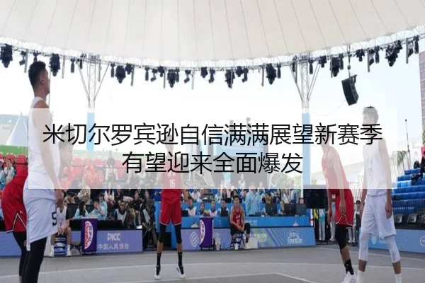米切尔罗宾逊自信满满展望新赛季 有望迎来全面爆发